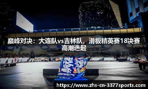 巅峰对决:大连队vs吉林队,滑板精英赛18决赛高潮迭起