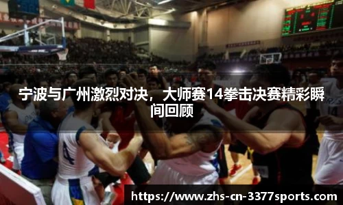 宁波与广州激烈对决，大师赛14拳击决赛精彩瞬间回顾