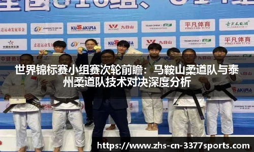 世界锦标赛小组赛次轮前瞻:马鞍山柔道队与泰州柔道队技术对决深度分析