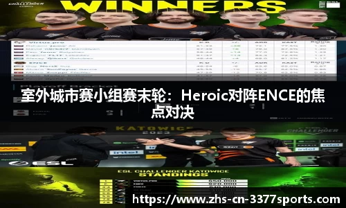 室外城市赛小组赛末轮:Heroic对阵ENCE的焦点对决