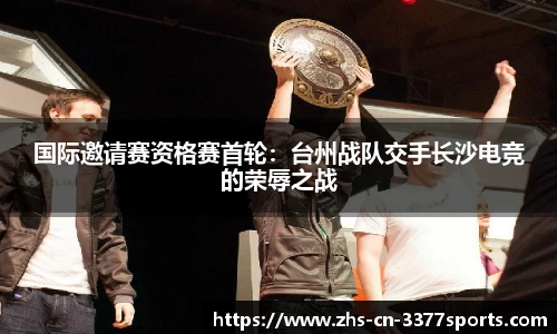 国际邀请赛资格赛首轮:台州战队交手长沙电竞的荣辱之战