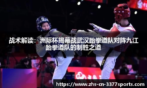 战术解读:洲际杯揭幕战武汉跆拳道队对阵九江跆拳道队的制胜之道