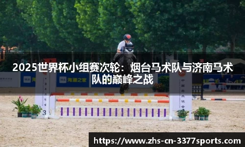 2025世界杯小组赛次轮:烟台马术队与济南马术队的巅峰之战
