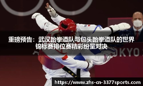 重磅预告:武汉跆拳道队与包头跆拳道队的世界锦标赛排位赛精彩纷呈对决
