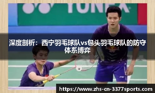 深度剖析:西宁羽毛球队vs包头羽毛球队的防守体系博弈